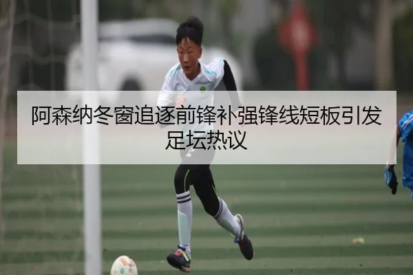 阿森纳冬窗追逐前锋补强锋线短板引发足坛热议